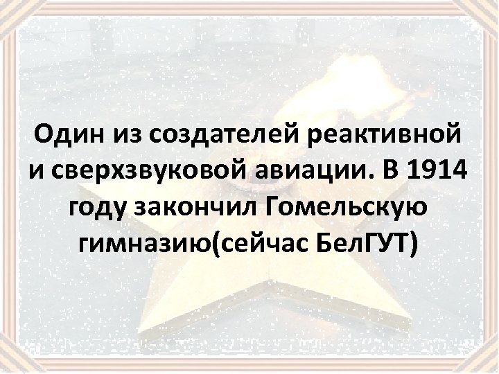 Один из создателей реактивной и сверхзвуковой авиации. В 1914 году закончил Гомельскую гимназию(сейчас Бел.