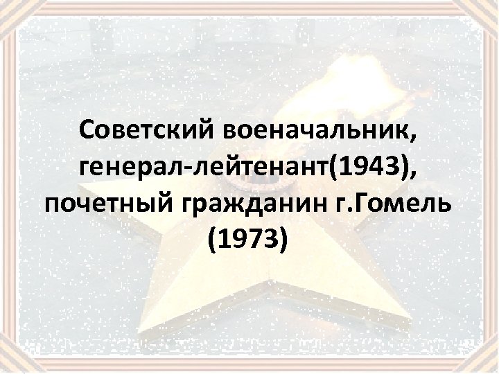 Советский военачальник, генерал-лейтенант(1943), почетный гражданин г. Гомель (1973) 