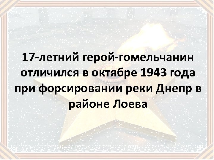 17 -летний герой-гомельчанин отличился в октябре 1943 года при форсировании реки Днепр в районе