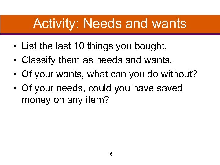 Activity: Needs and wants • • List the last 10 things you bought. Classify