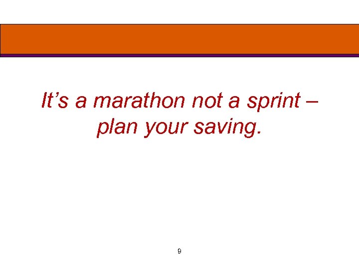It’s a marathon not a sprint – plan your saving. 9 