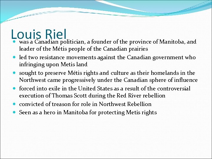 Louis Riel was a Canadian politician, a founder of the province of Manitoba, and