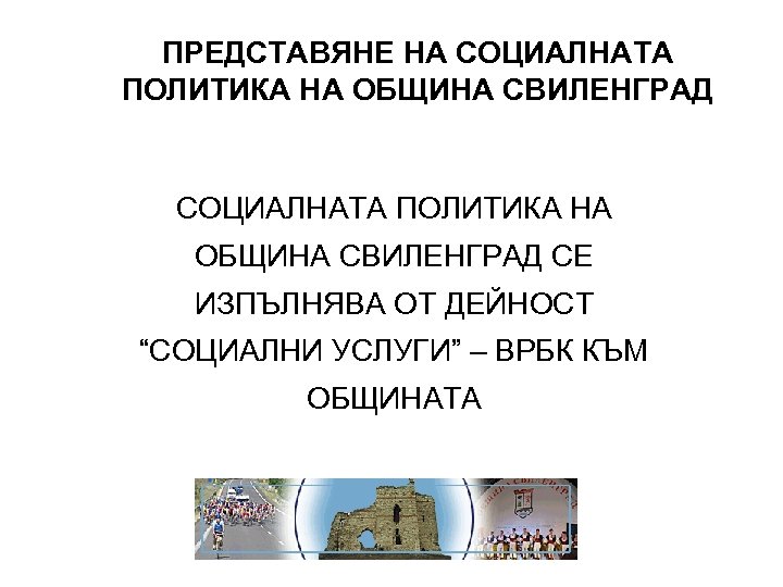 ПРЕДСТАВЯНЕ НА СОЦИАЛНАТА ПОЛИТИКА НА ОБЩИНА СВИЛЕНГРАД СЕ ИЗПЪЛНЯВА ОТ ДЕЙНОСТ “СОЦИАЛНИ УСЛУГИ” –