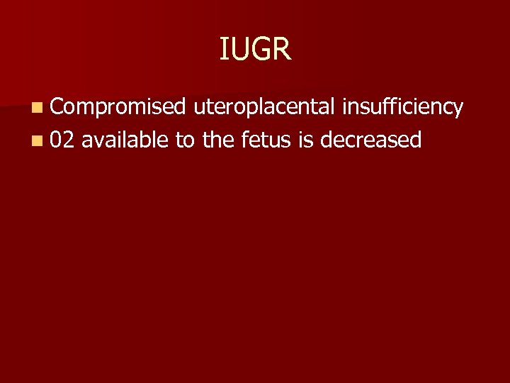 IUGR n Compromised uteroplacental insufficiency n 02 available to the fetus is decreased 
