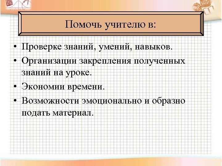 Помочь учителю в: • Проверке знаний, умений, навыков. • Организации закрепления полученных знаний на