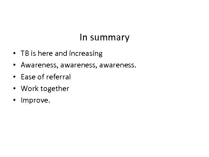 In summary • • • TB is here and increasing Awareness, awareness. Ease of
