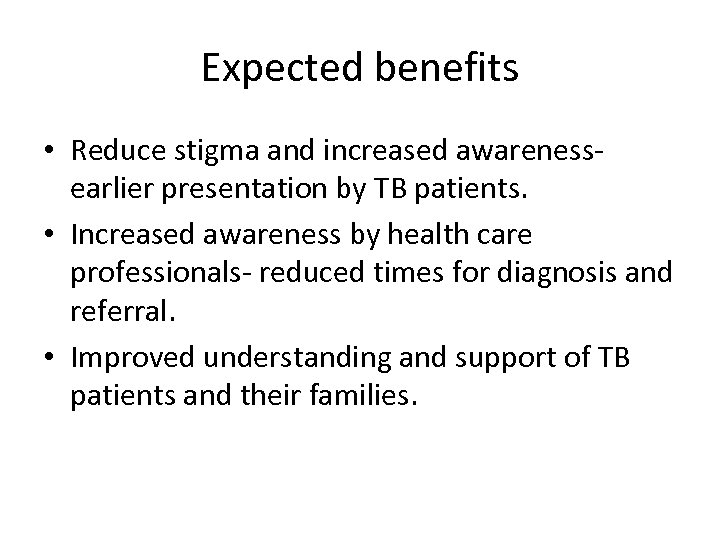 Expected benefits • Reduce stigma and increased awarenessearlier presentation by TB patients. • Increased