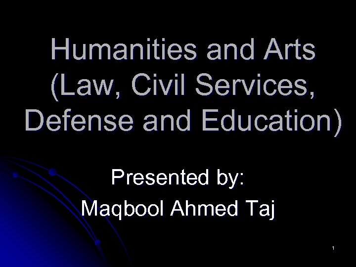 Humanities and Arts (Law, Civil Services, Defense and Education) Presented by: Maqbool Ahmed Taj