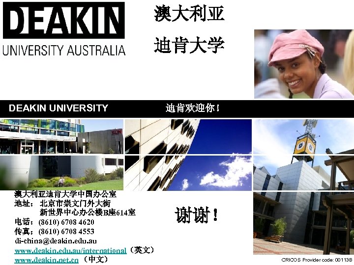 澳大利亚 迪肯大学 DEAKIN UNIVERSITY 澳大利亚迪肯大学中国办公室 地址： 北京市崇文门外大街 新世界中心办公楼B座 614室 电话：(8610) 6708 4620 传真：(8610) 6708
