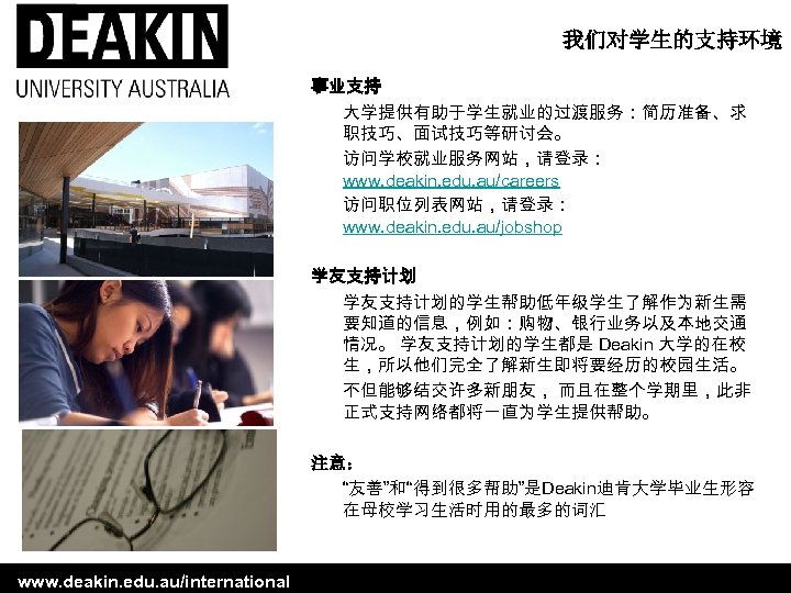 我们对学生的支持环境 事业支持 大学提供有助于学生就业的过渡服务：简历准备、求 职技巧、面试技巧等研讨会。 访问学校就业服务网站，请登录： www. deakin. edu. au/careers 访问职位列表网站，请登录： www. deakin. edu. au/jobshop