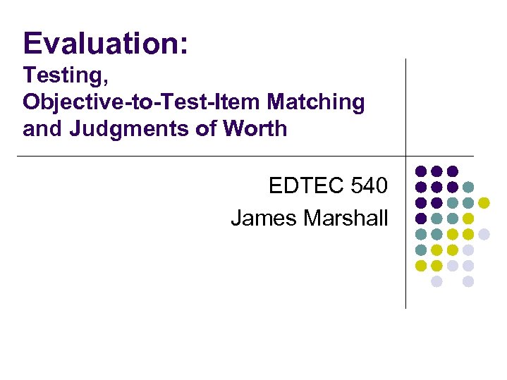 Evaluation: Testing, Objective-to-Test-Item Matching and Judgments of Worth EDTEC 540 James Marshall 