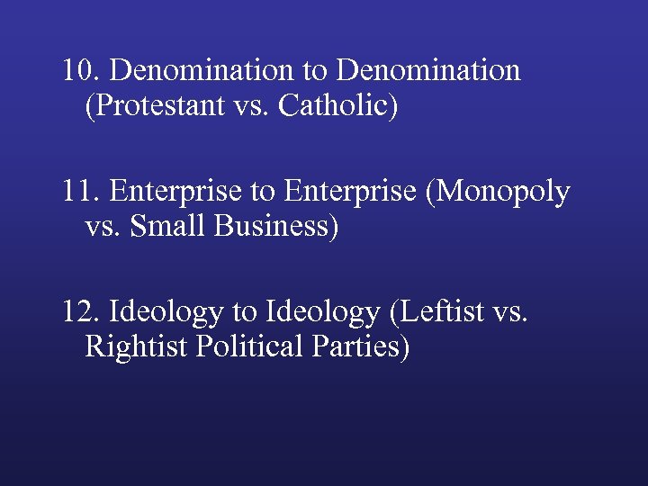10. Denomination to Denomination (Protestant vs. Catholic) 11. Enterprise to Enterprise (Monopoly vs. Small