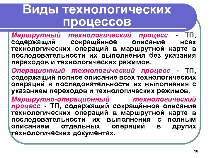 Виды технологических процессов Маршрутный технологический процесс - ТП, содержащий сокращённое описание всех технологических операций