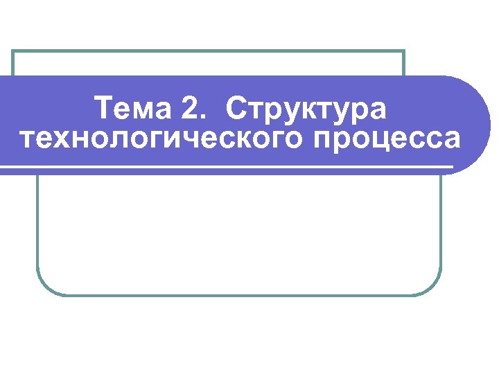Тема 2. Структура технологического процесса 