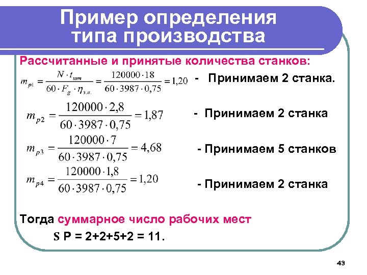 Пример определения типа производства Рассчитанные и принятые количества станков: - Принимаем 2 станка -
