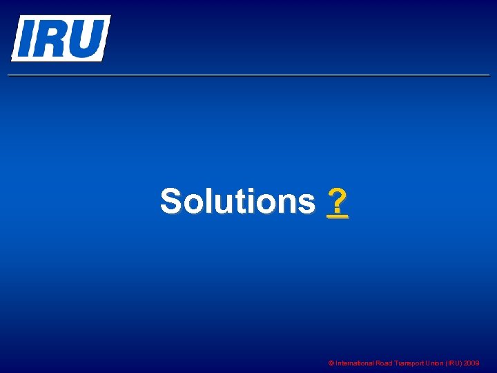 Solutions ? © International Road Transport Union (IRU) 2009 