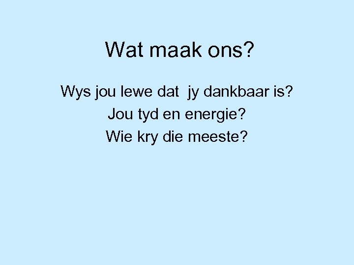 Wat maak ons? Wys jou lewe dat jy dankbaar is? Jou tyd en energie?