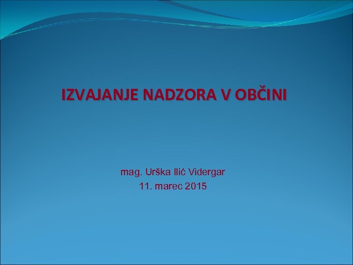 IZVAJANJE NADZORA V OBČINI mag. Urška Ilić Vidergar 11. marec 2015 
