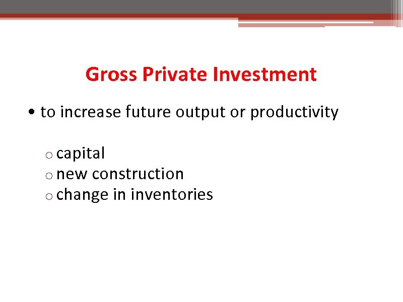 Gross Private Investment • to increase future output or productivity o capital o new