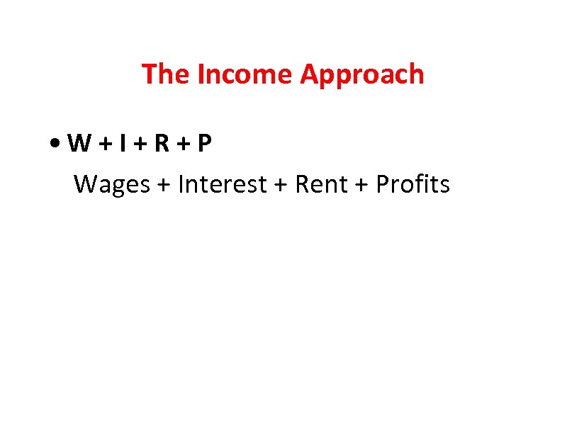 The Income Approach • W + I + R + P Wages + Interest