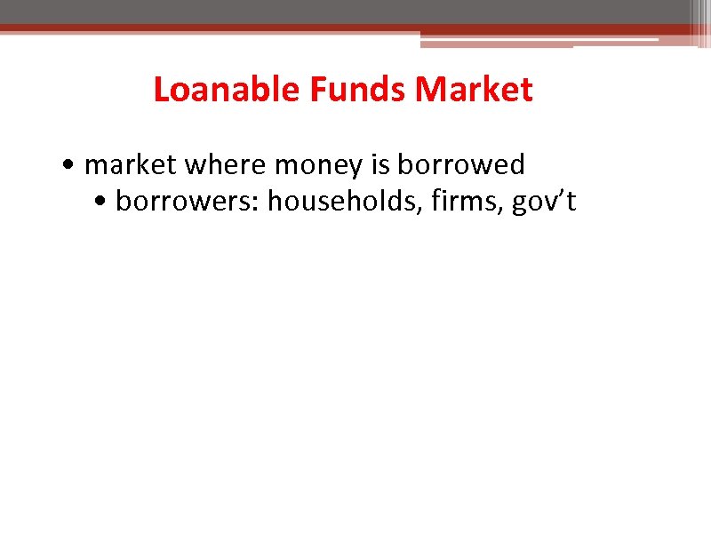 Loanable Funds Market • market where money is borrowed • borrowers: households, firms, gov’t