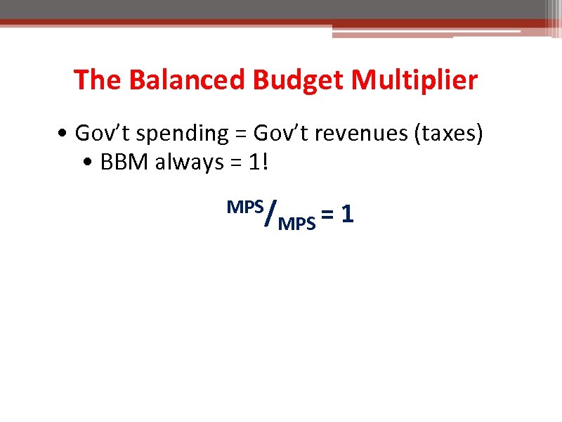 The Balanced Budget Multiplier • Gov’t spending = Gov’t revenues (taxes) • BBM always