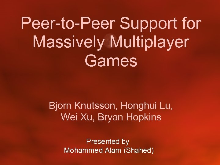 Peer-to-Peer Support for Massively Multiplayer Games Bjorn Knutsson, Honghui Lu, Wei Xu, Bryan Hopkins