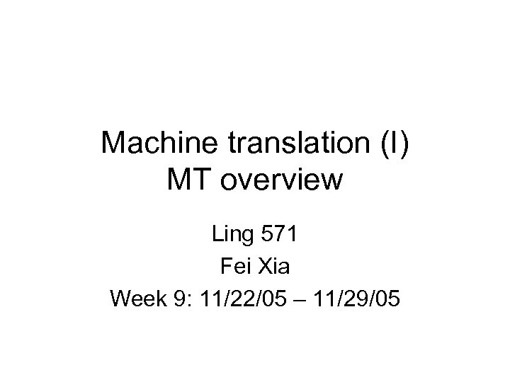 Machine translation (I) MT overview Ling 571 Fei Xia Week 9: 11/22/05 – 11/29/05