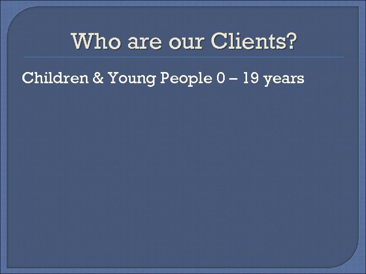 Who are our Clients? Children & Young People 0 – 19 years 