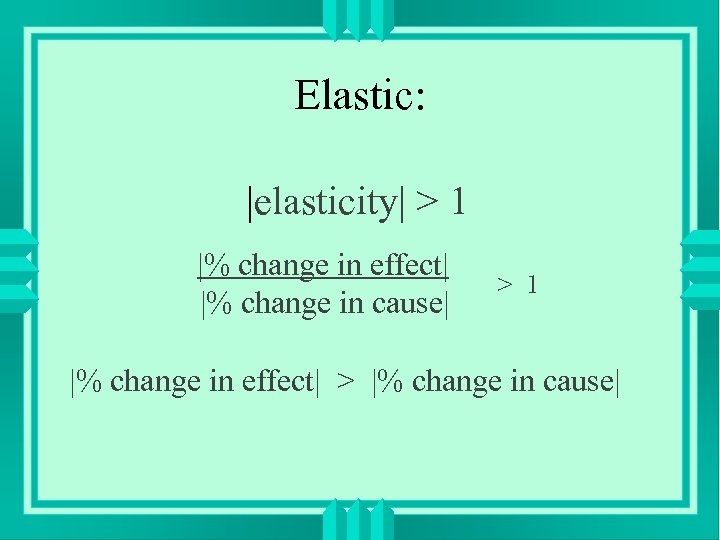 Elastic: |elasticity| > 1 |% change in effect| |% change in cause| > 1