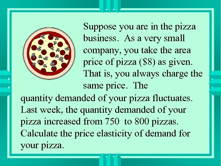 Suppose you are in the pizza business. As a very small company, you take