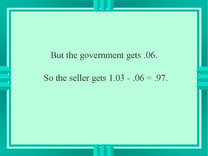 But the government gets. 06. So the seller gets 1. 03 -. 06 =.