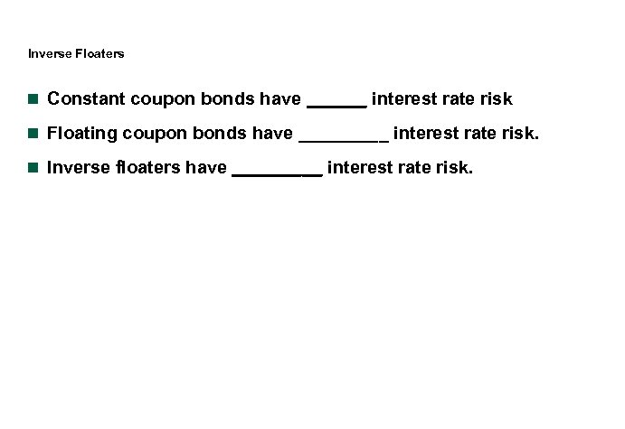 Inverse Floaters n Constant coupon bonds have ______ interest rate risk n Floating coupon