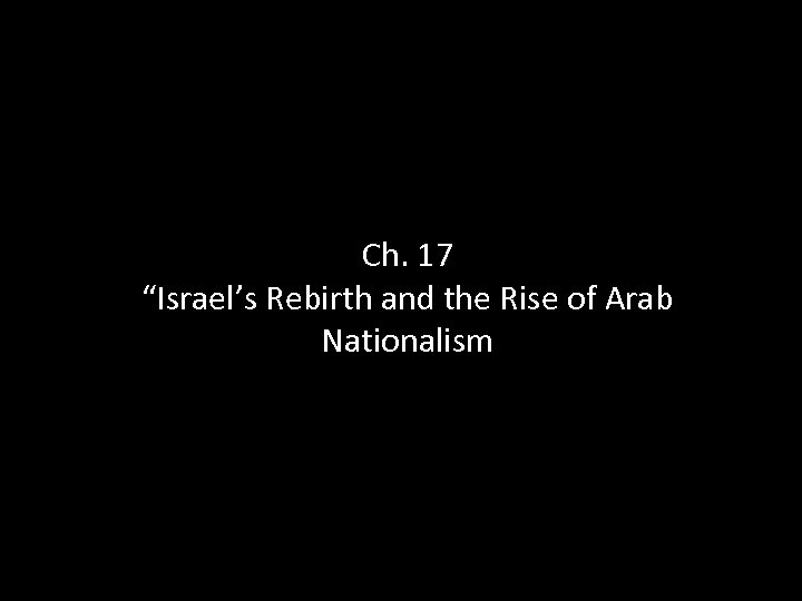 Ch. 17 “Israel’s Rebirth and the Rise of Arab Nationalism 