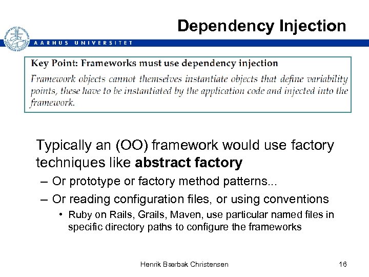 Dependency Injection Typically an (OO) framework would use factory techniques like abstract factory –