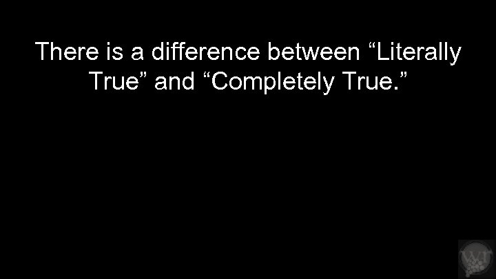 There is a difference between “Literally True” and “Completely True. ” Literal: 1) taking