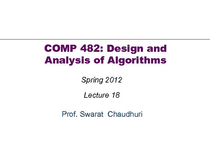 COMP 482: Design and Analysis of Algorithms Spring 2012 Lecture 18 Prof. Swarat Chaudhuri