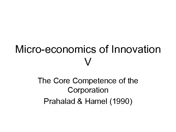 Micro-economics of Innovation V The Core Competence of the Corporation Prahalad & Hamel (1990)