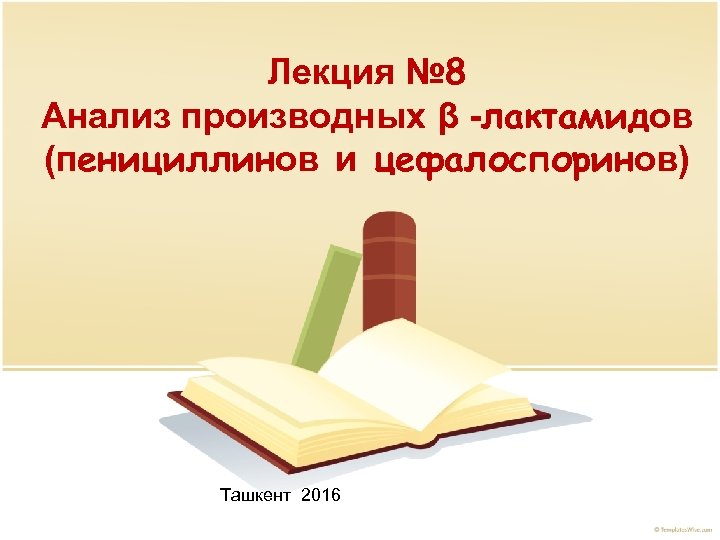 Лекция № 8 Анализ производных β -лактамидов (пенициллинов и цефалоспоринов) Ташкент 2016 