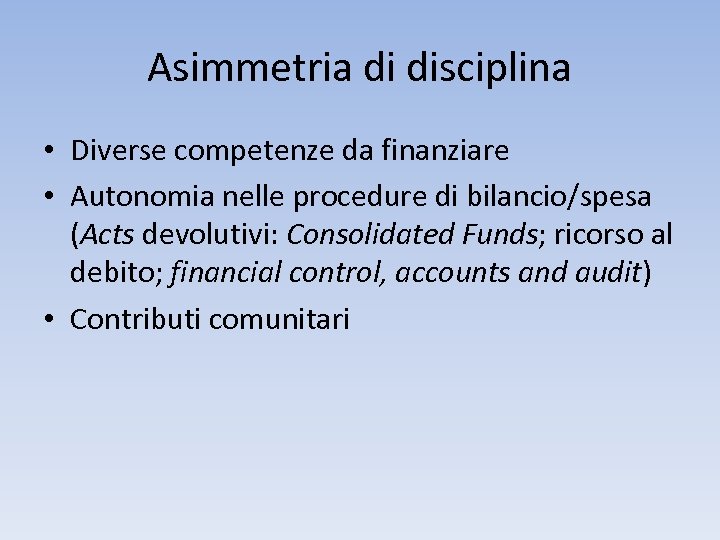 Asimmetria di disciplina • Diverse competenze da finanziare • Autonomia nelle procedure di bilancio/spesa