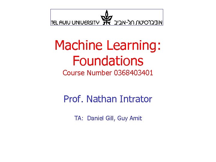 Machine Learning: Foundations Course Number 0368403401 Prof. Nathan Intrator TA: Daniel Gill, Guy Amit