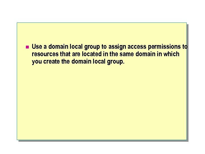 n Use a domain local group to assign access permissions to resources that are