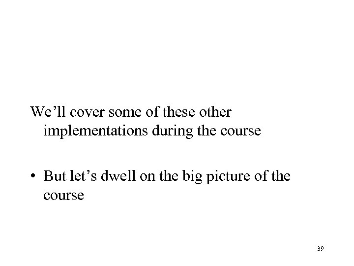 We’ll cover some of these other implementations during the course • But let’s dwell