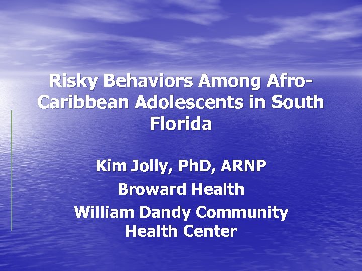 Risky Behaviors Among Afro. Caribbean Adolescents in South Florida Kim Jolly, Ph. D, ARNP