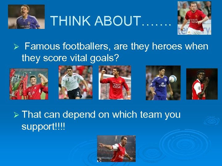 THINK ABOUT……. Ø Famous footballers, are they heroes when they score vital goals? Ø