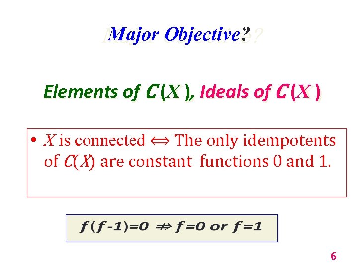 Major Objective? Elements of C (X ), Ideals of C (X ) • X