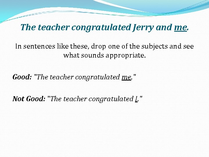 The teacher congratulated Jerry and me. In sentences like these, drop one of the