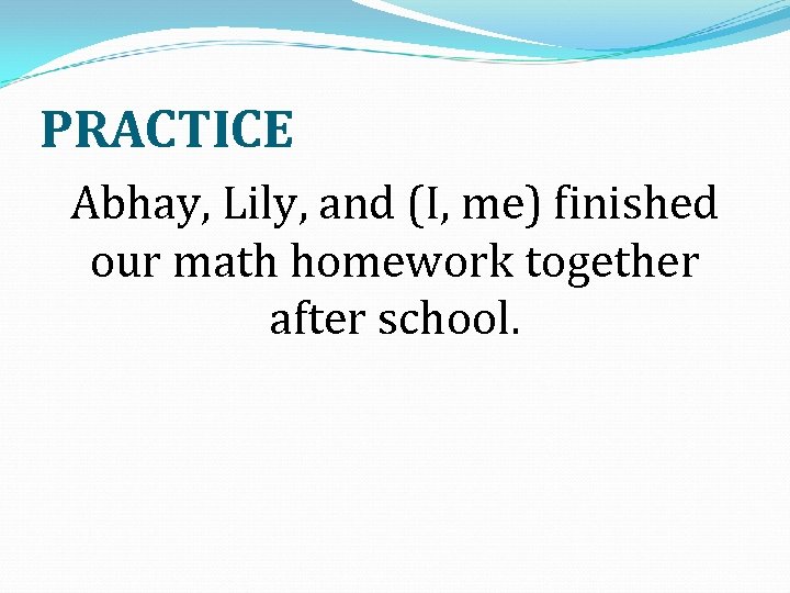 PRACTICE Abhay, Lily, and (I, me) finished our math homework together after school. 