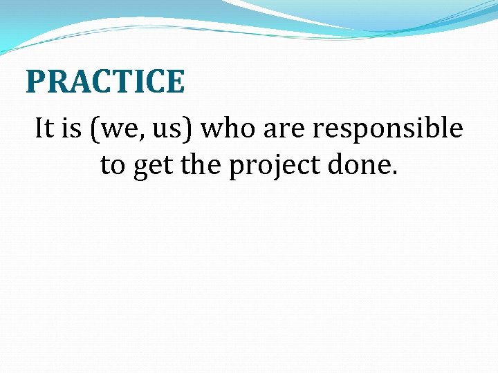 PRACTICE It is (we, us) who are responsible to get the project done. 