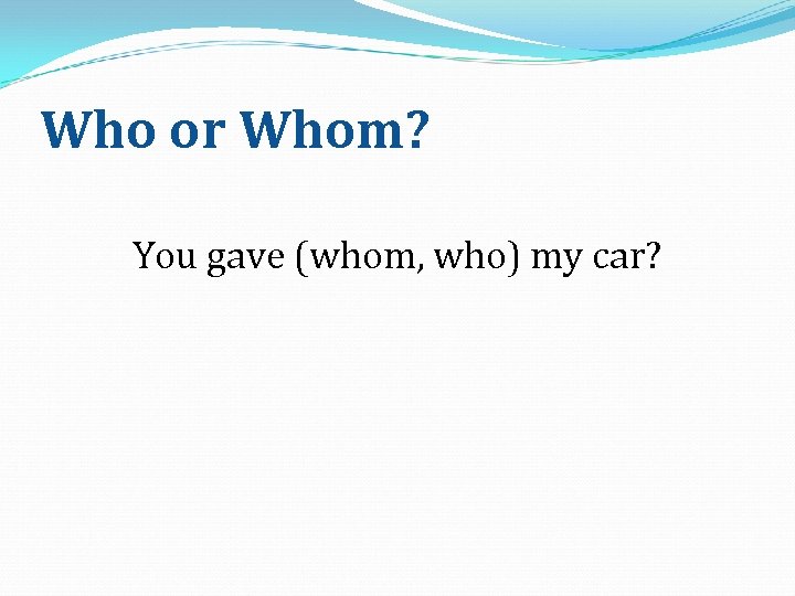 Who or Whom? You gave (whom, who) my car? 